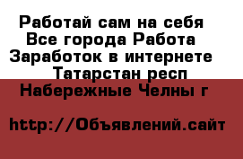 Работай сам на себя - Все города Работа » Заработок в интернете   . Татарстан респ.,Набережные Челны г.